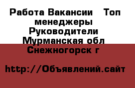 Работа Вакансии - Топ-менеджеры, Руководители. Мурманская обл.,Снежногорск г.